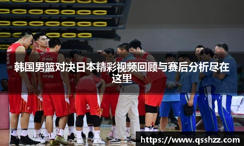 韩国男篮对决日本精彩视频回顾与赛后分析尽在这里