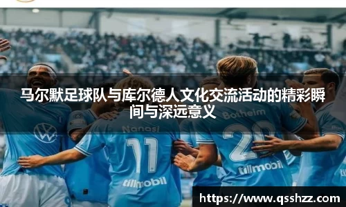 马尔默足球队与库尔德人文化交流活动的精彩瞬间与深远意义
